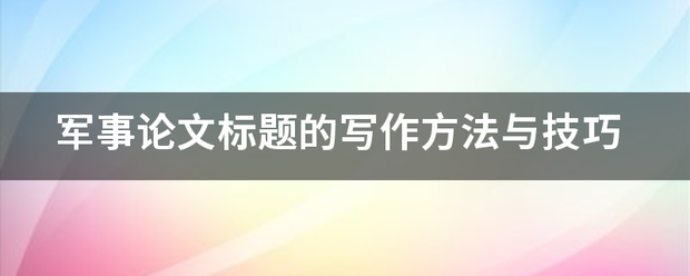 🌸新奥门资料大全正版资料2024🌸丨军事论文标题的写作方法容深皇克类与技巧  第2张